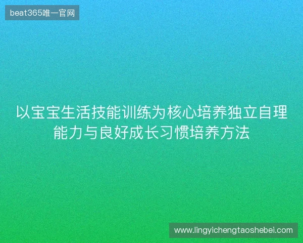 以宝宝生活技能训练为核心培养独立自理能力与良好成长习惯培养方法 以宝宝生活技能训练为核心培养独立自理能力与良好成长习惯培养方法