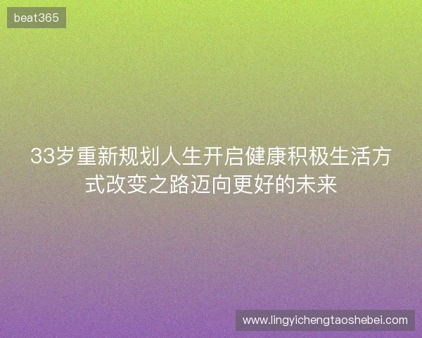 33岁重新规划人生开启健康积极生活方式改变之路迈向更好的未来 33岁重新规划人生开启健康积极生活方式改变之路迈向更好的未来