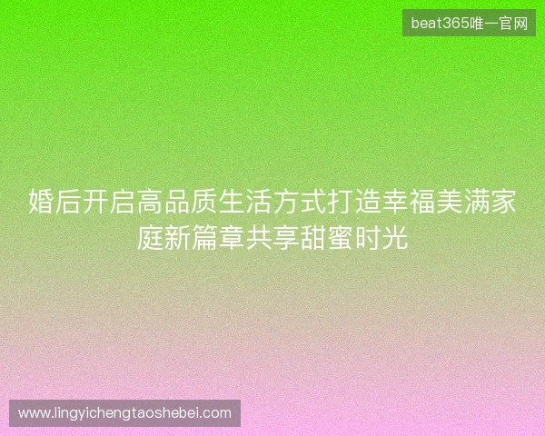 婚后开启高品质生活方式打造幸福美满家庭新篇章共享甜蜜时光