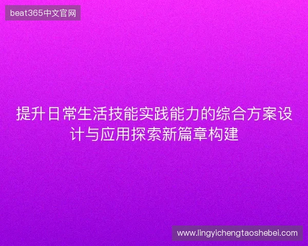 提升日常生活技能实践能力的综合方案设计与应用探索新篇章构建 提升日常生活技能实践能力的综合方案设计与应用探索新篇章构建