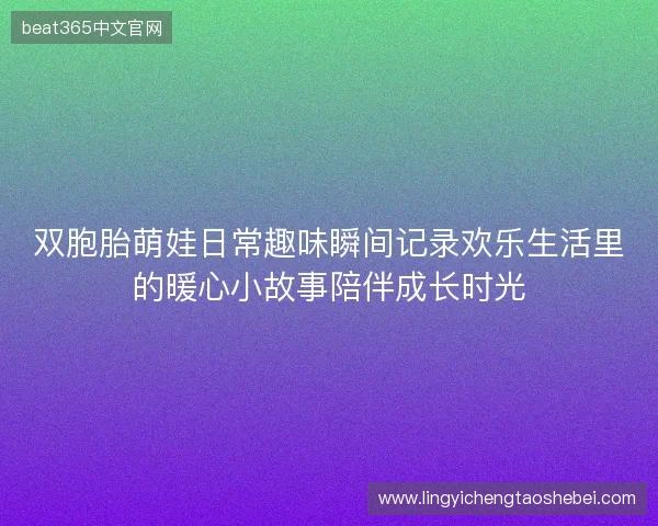 双胞胎萌娃日常趣味瞬间记录欢乐生活里的暖心小故事陪伴成长时光 双胞胎萌娃日常趣味瞬间记录欢乐生活里的暖心小故事陪伴成长时光