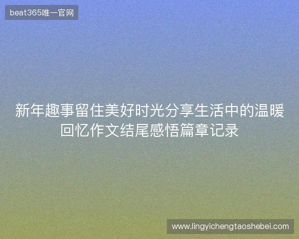 新年趣事留住美好时光分享生活中的温暖回忆作文结尾感悟篇章记录